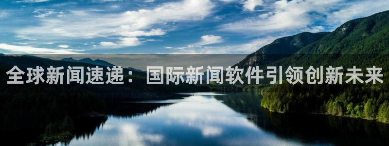 全球新闻速递：国际新闻软件引领创新未来