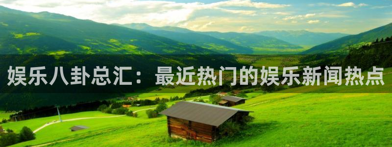 娱乐八卦总汇：最近热门的娱乐新闻热点