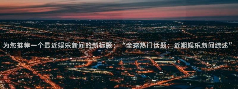 为您推荐一个最近娱乐新闻的新标题：“全球热门话题：近期娱乐新闻综述”