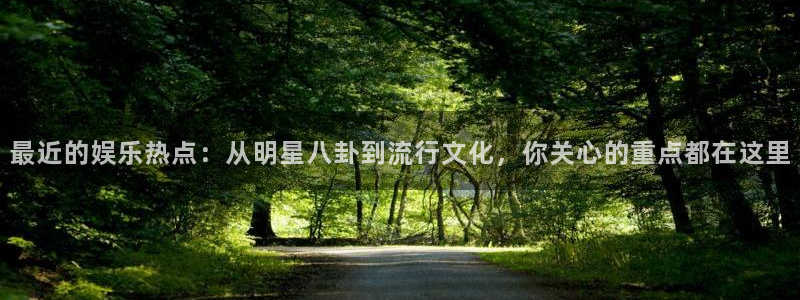 最近的娱乐热点：从明星八卦到流行文化，你关心的重点都在这里