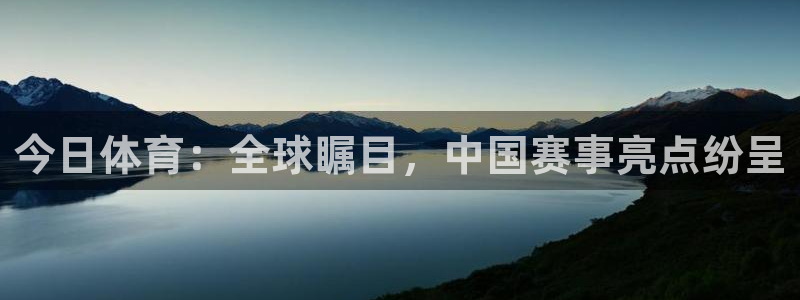 今日体育：全球瞩目，中国赛事亮点纷呈