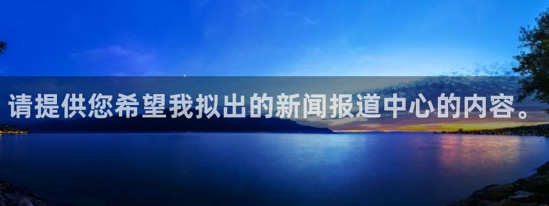 请提供您希望我拟出的新闻报道中心的内容。